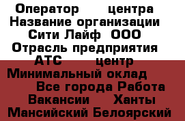 Оператор Call-центра › Название организации ­ Сити Лайф, ООО › Отрасль предприятия ­ АТС, call-центр › Минимальный оклад ­ 24 000 - Все города Работа » Вакансии   . Ханты-Мансийский,Белоярский г.